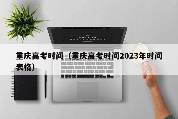 重庆高考时间（重庆高考时间2023年时间表格）