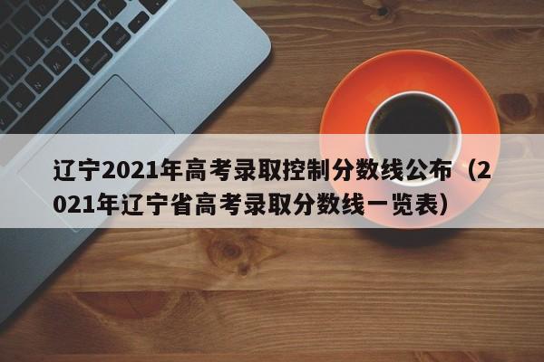 辽宁2021年高考录取控制分数线公布（2021年辽宁省高考录取分数线一览表）