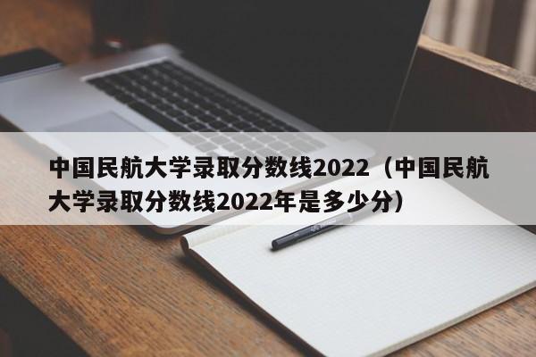 中国民航大学录取分数线2022（中国民航大学录取分数线2022年是多少分）