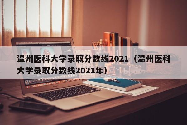 温州医科大学录取分数线2021（温州医科大学录取分数线2021年）